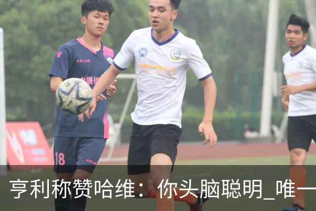 亨利称赞哈维：你头脑聪明 唯一在你之上是瓜帅