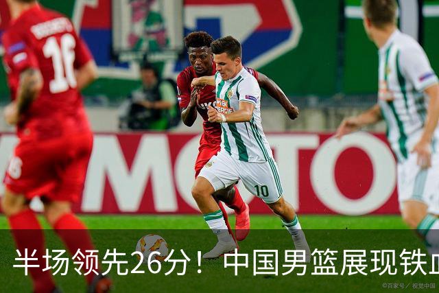 半场领先26分！中国男篮展现铁血防守，零失误球员闪耀，杨瀚森问题显现