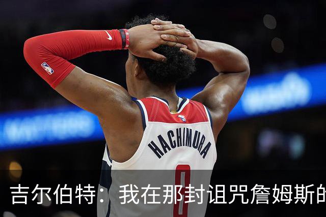吉尔伯特：我在那封诅咒詹姆斯的信里说了些不该说的话 那很愚蠢