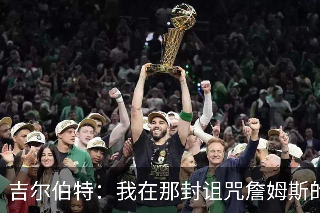吉尔伯特：我在那封诅咒詹姆斯的信里说了些不该说的话 那很愚蠢