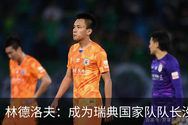 林德洛夫：成为瑞典国家队队长没有丝毫犹豫