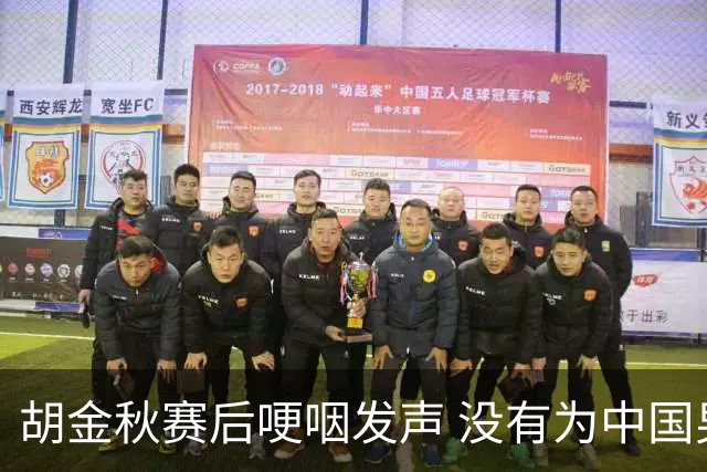 胡金秋赛后哽咽发声 没有为中国男篮做更多，网友:你做的已够多了
